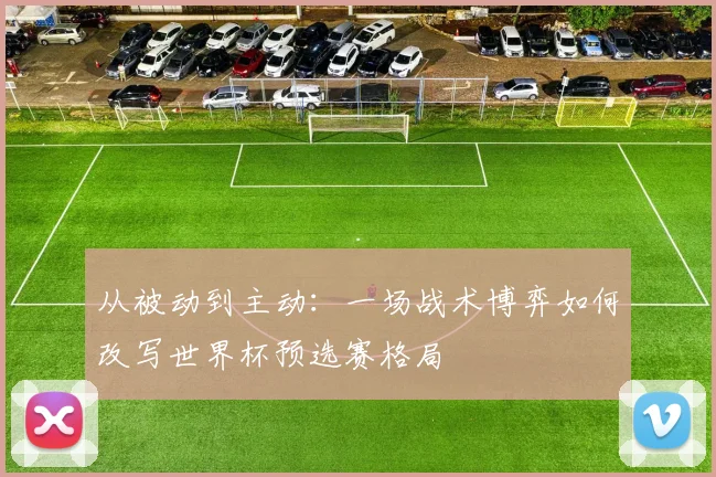 从被动到主动：一场战术博弈如何改写世界杯预选赛格局