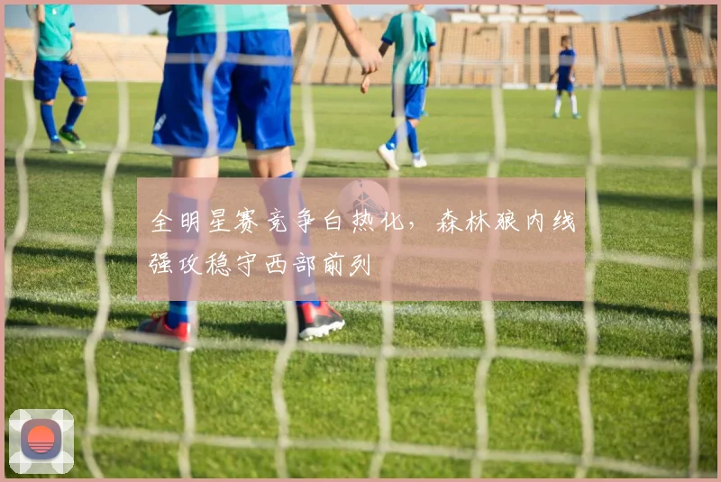 全明星赛竞争白热化，森林狼内线强攻稳守西部前列