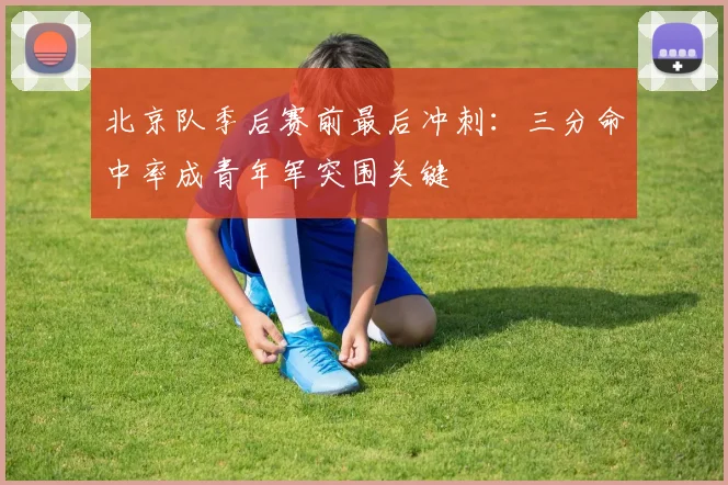 北京队季后赛前最后冲刺：三分命中率成青年军突围关键