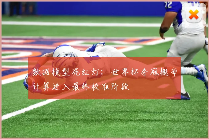 数据模型亮红灯:世界杯夺冠概率计算进入最终校准阶段
