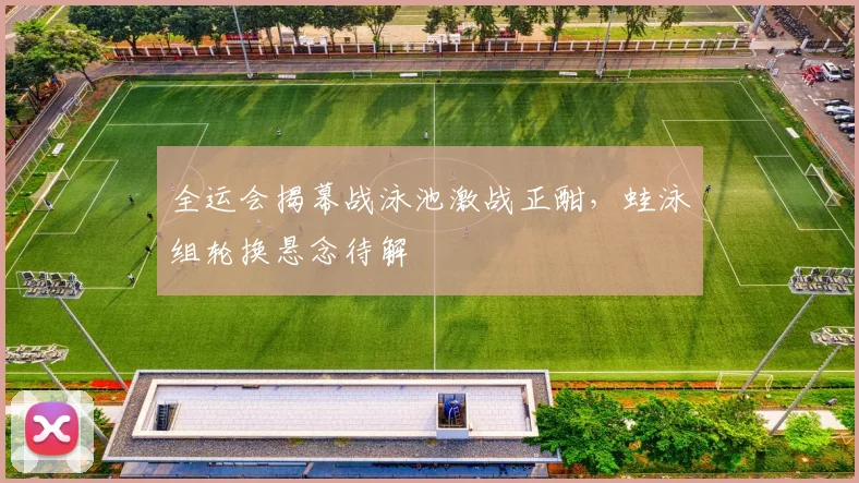 全运会揭幕战泳池激战正酣，蛙泳组轮换悬念待解