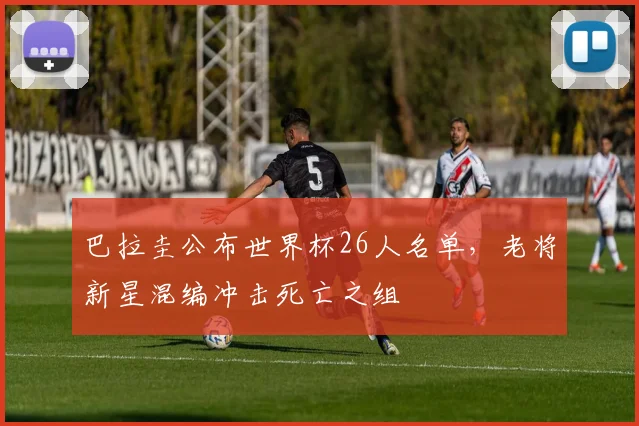 巴拉圭公布世界杯26人名单，老将新星混编冲击死亡之组