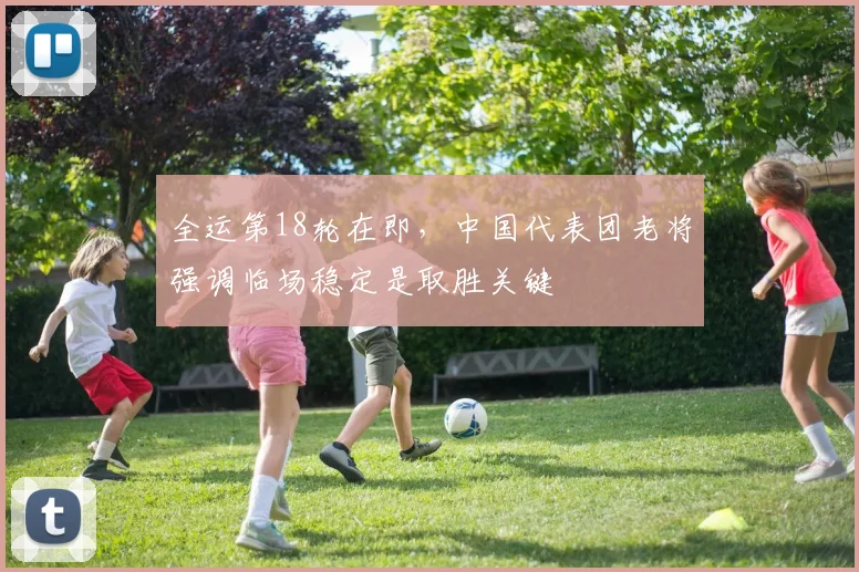 全运第18轮在即，中国代表团老将强调临场稳定是取胜关键