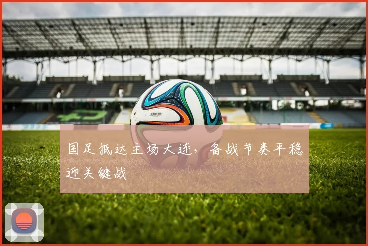 国足抵达主场大连，备战节奏平稳迎关键战