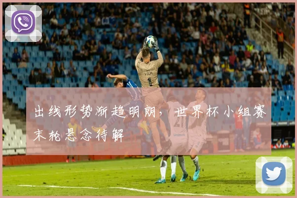 出线形势渐趋明朗，世界杯小组赛末轮悬念待解