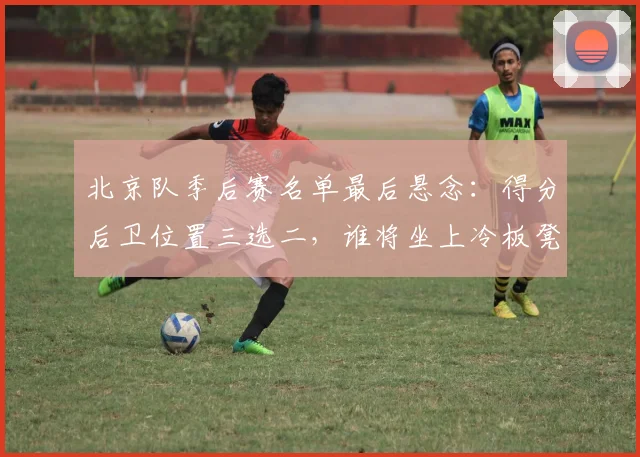 北京队季后赛名单最后悬念：得分后卫位置三选二，谁将坐上冷板凳