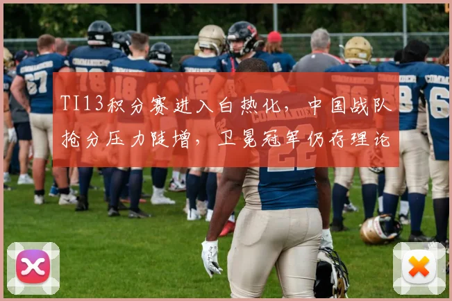 TI13积分赛进入白热化，中国战队抢分压力陡增，卫冕冠军仍存理论可能