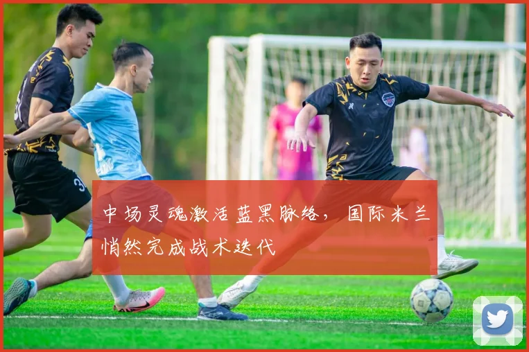 中场灵魂激活蓝黑脉络，国际米兰悄然完成战术迭代