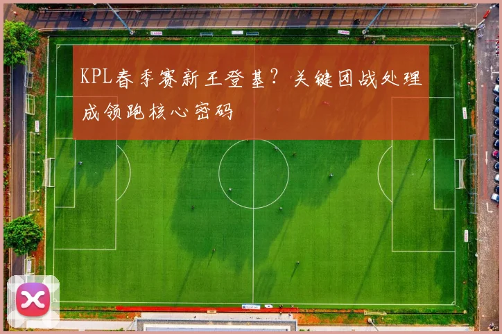 KPL春季赛新王登基？关键团战处理成领跑核心密码