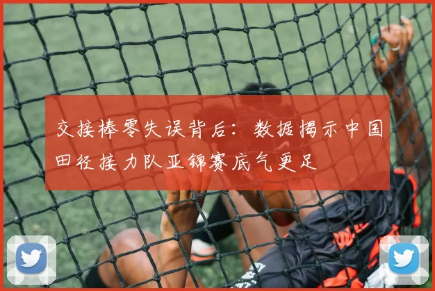 交接棒零失误背后：数据揭示中国田径接力队亚锦赛底气更足