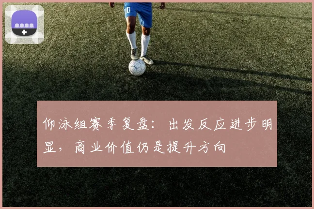 仰泳组赛季复盘：出发反应进步明显，商业价值仍是提升方向