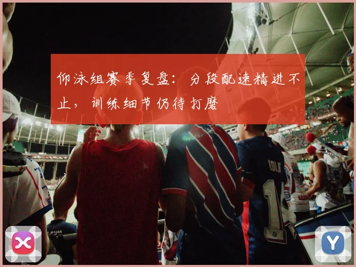 仰泳组赛季复盘：分段配速精进不止，训练细节仍待打磨