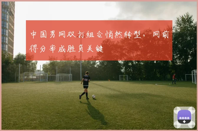 中国男网双打组合悄然转型，网前得分率成胜负关键