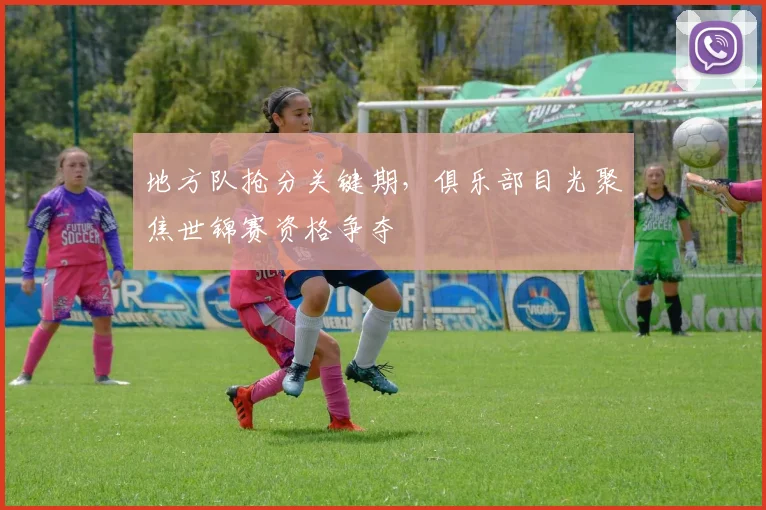 地方队抢分关键期，俱乐部目光聚焦世锦赛资格争夺