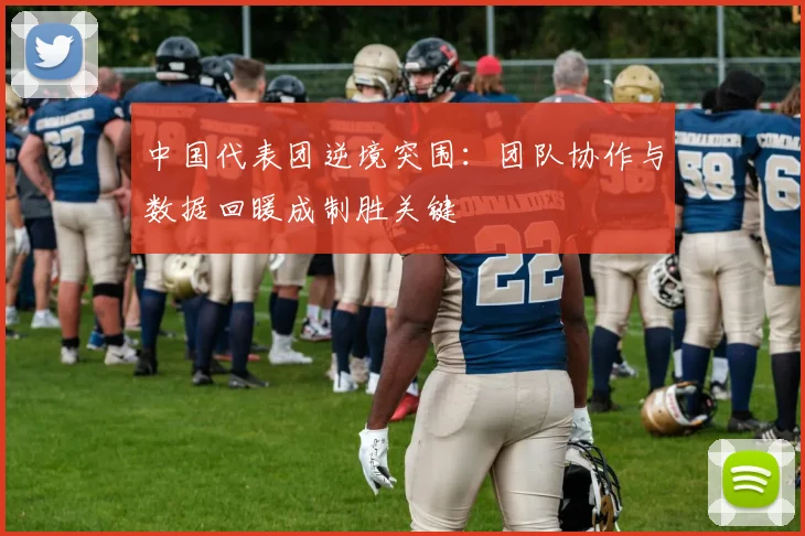 中国代表团逆境突围：团队协作与数据回暖成制胜关键
