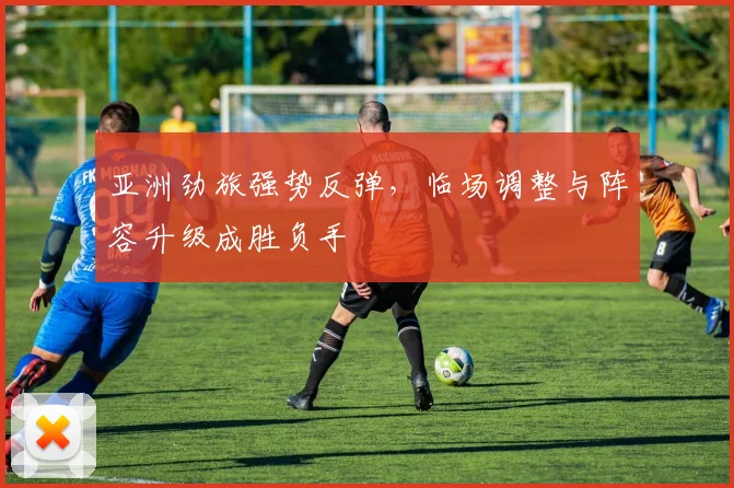 亚洲劲旅强势反弹，临场调整与阵容升级成胜负手