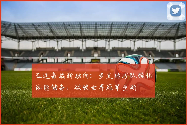 亚运备战新动向:多支地方队强化体能储备,欲破世界冠军垄断