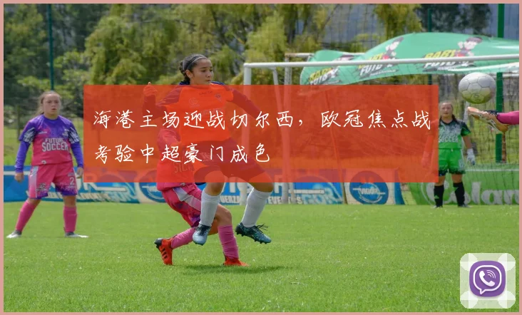 海港主场迎战切尔西,欧冠焦点战考验中超豪门成色