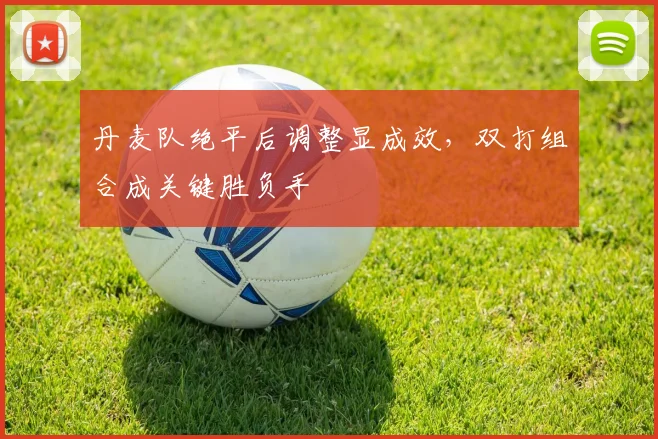 丹麦队绝平后调整显成效，双打组合成关键胜负手