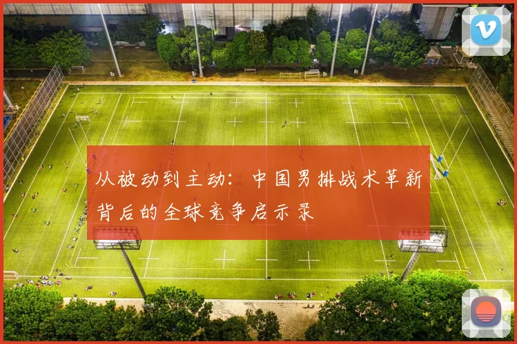 从被动到主动：中国男排战术革新背后的全球竞争启示录