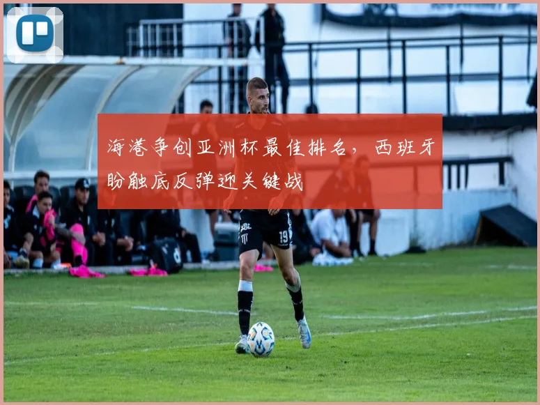 海港争创亚洲杯最佳排名，西班牙盼触底反弹迎关键战