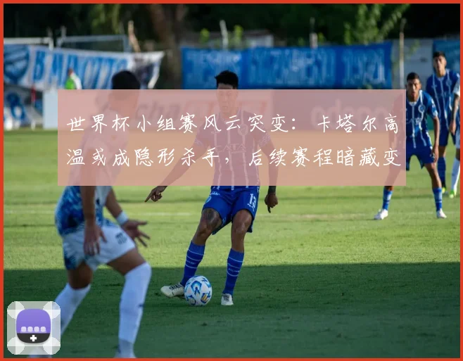 世界杯小组赛风云突变：卡塔尔高温或成隐形杀手，后续赛程暗藏变数