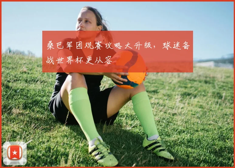 桑巴军团观赛攻略大升级，球迷备战世界杯更从容