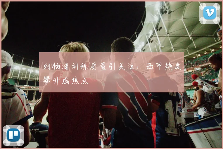利物浦训练质量引关注，西甲热度攀升成焦点