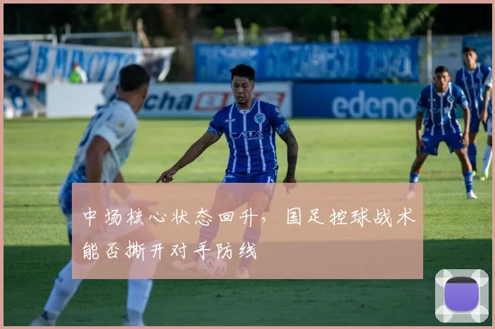 中场核心状态回升,国足控球战术能否撕开对手防线