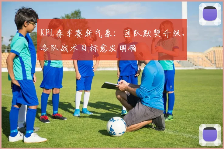 KPL春季赛新气象:团队默契升级,各队战术目标愈发明确