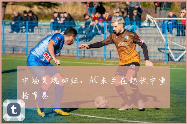 中场灵魂回归，AC米兰在起伏中重拾节奏