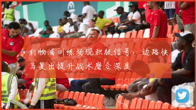 利物浦训练场现积极信号，边路快马复出提升战术磨合深度