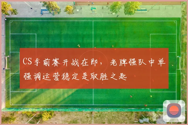 CS季前赛开战在即，老牌强队中单强调运营稳定是取胜之匙