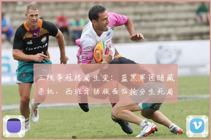 三线争冠格局生变：蓝黑军团暗藏杀机，西班牙劲旅面临抢分生死局