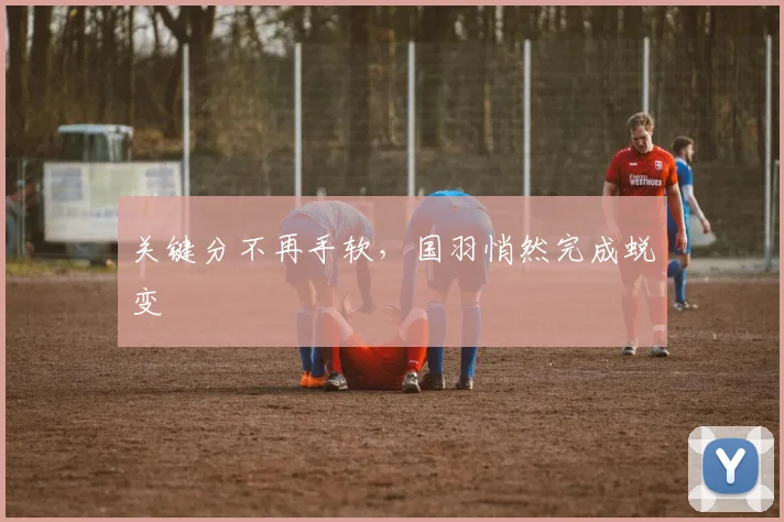 关键分不再手软，国羽悄然完成蜕变