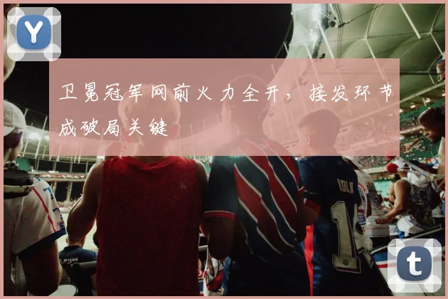 卫冕冠军网前火力全开，接发环节成破局关键