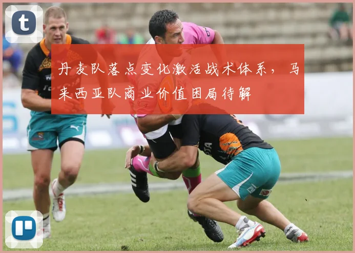 丹麦队落点变化激活战术体系，马来西亚队商业价值困局待解