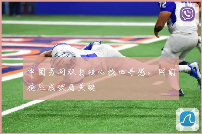 中国男网双打核心找回手感,网前施压成破局关键
