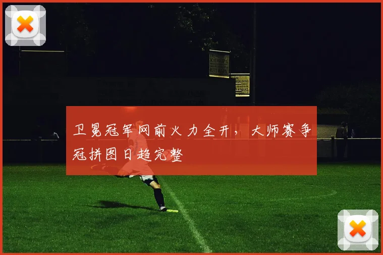 卫冕冠军网前火力全开，大师赛争冠拼图日趋完整