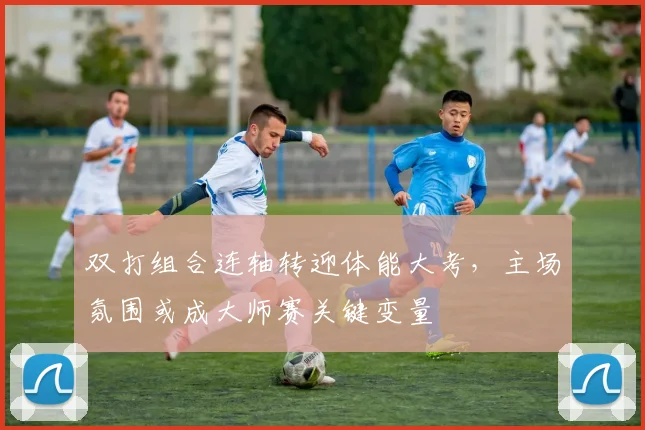 双打组合连轴转迎体能大考，主场氛围或成大师赛关键变量