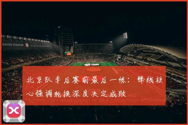 北京队季后赛前最后一练：锋线核心强调轮换深度决定成败