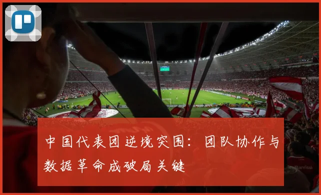 中国代表团逆境突围：团队协作与数据革命成破局关键