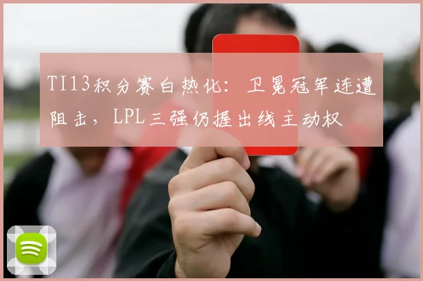 TI13积分赛白热化：卫冕冠军连遭阻击，LPL三强仍握出线主动权