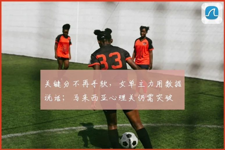 关键分不再手软，女单主力用数据说话；马来西亚心理关仍需突破