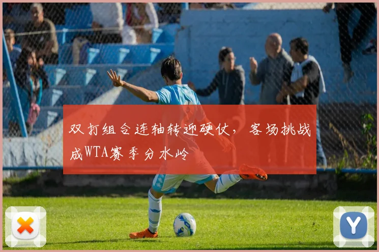 双打组合连轴转迎硬仗，客场挑战成WTA赛季分水岭