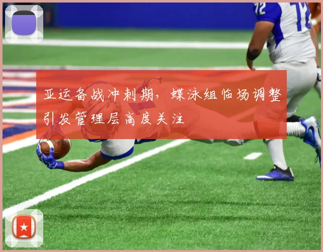亚运备战冲刺期，蝶泳组临场调整引发管理层高度关注