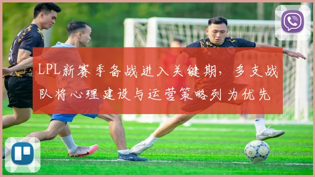 LPL新赛季备战进入关键期，多支战队将心理建设与运营策略列为优先级