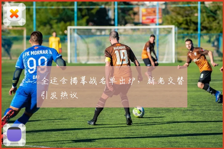 全运会揭幕战名单出炉，新老交替引发热议