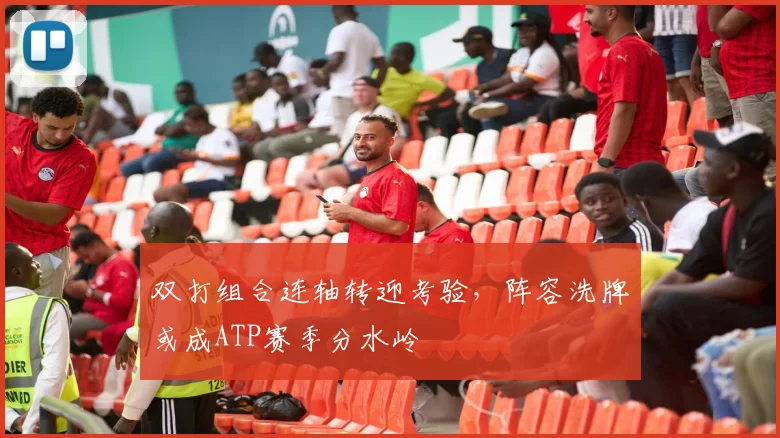双打组合连轴转迎考验，阵容洗牌或成ATP赛季分水岭